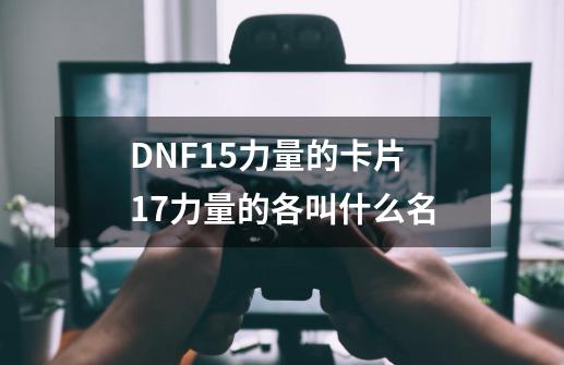 DNF15力量的卡片 17力量的各叫什么名-第1张-游戏资讯-智辉网络