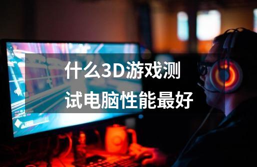 什么3D游戏测试电脑性能最好-第1张-游戏资讯-智辉网络