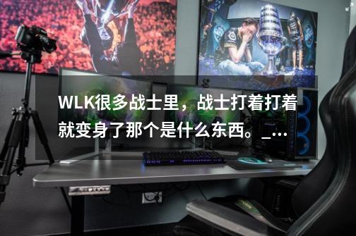 WLK很多战士里，战士打着打着就变身了那个是什么东西。_冰冠城塞萨鲁法尔-第1张-游戏资讯-智辉网络