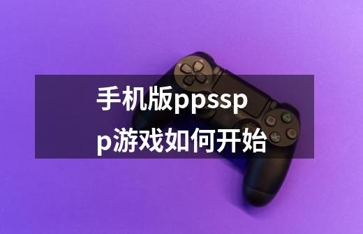 手机版ppsspp游戏如何开始-第1张-游戏资讯-智辉网络