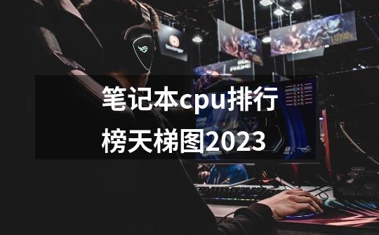 笔记本cpu排行榜天梯图2023-第1张-游戏资讯-智辉网络