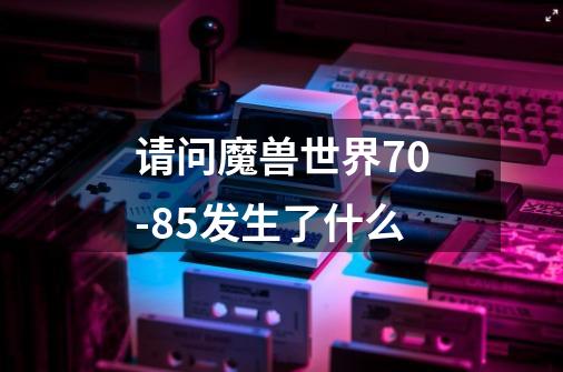 请问魔兽世界70-85发生了什么-第1张-游戏资讯-智辉网络