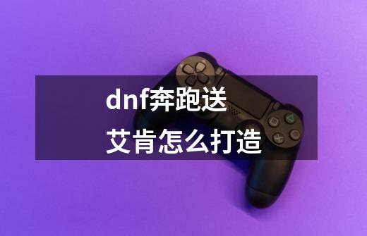 dnf奔跑送艾肯怎么打造-第1张-游戏资讯-智辉网络