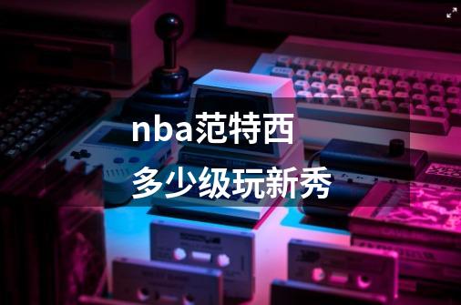 nba范特西多少级玩新秀-第1张-游戏资讯-智辉网络