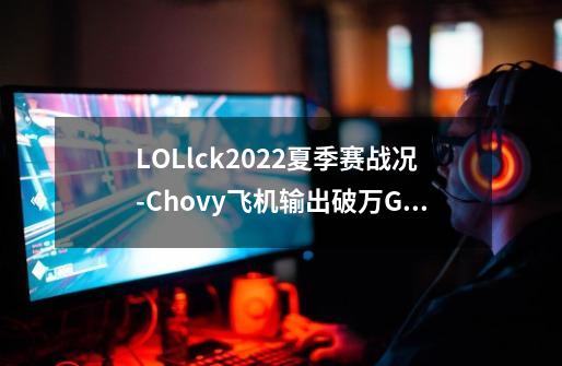 LOLlck2022夏季赛战况-Chovy飞机输出破万GEN2:0强势横扫KT-第1张-游戏资讯-智辉网络