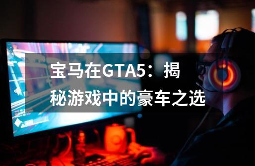 宝马在GTA5：揭秘游戏中的豪车之选-第1张-游戏资讯-智辉网络