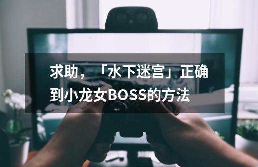 求助，「水下迷宫」正确到小龙女BOSS的方法-第1张-游戏资讯-智辉网络