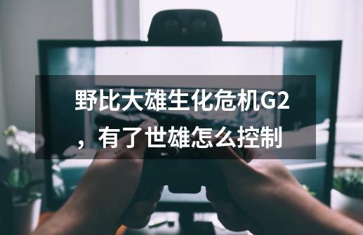 野比大雄生化危机G2，有了世雄怎么控制-第1张-游戏资讯-智辉网络