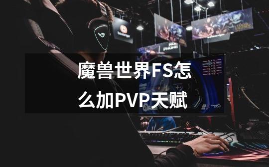 魔兽世界FS怎么加PVP天赋-第1张-游戏资讯-智辉网络