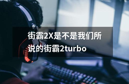 街霸2X是不是我们所说的街霸2turbo-第1张-游戏资讯-智辉网络