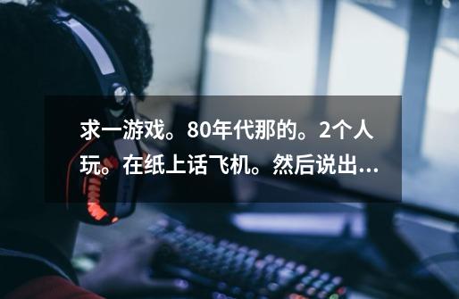 求一游戏。80年代那的。2个人玩。在纸上话飞机。然后说出你要打的位置。打到飞机头就赢了、求规则方法-第1张-游戏资讯-智辉网络