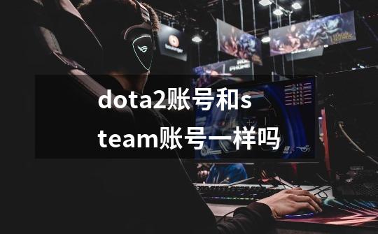 dota2账号和steam账号一样吗-第1张-游戏资讯-智辉网络