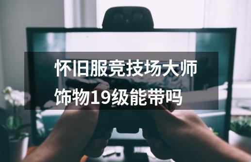 怀旧服竞技场大师饰物19级能带吗-第1张-游戏资讯-智辉网络