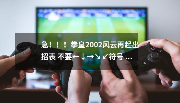 急！！！拳皇2002风云再起出招表 不要←↓→↘↙符号 好ASDW 这中-第1张-游戏资讯-智辉网络