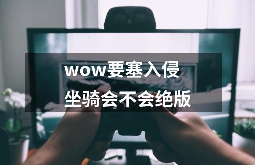 wow要塞入侵坐骑会不会绝版-第1张-游戏资讯-智辉网络