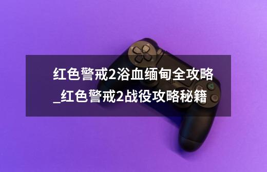 红色警戒2浴血缅甸全攻略_红色警戒2战役攻略秘籍-第1张-游戏资讯-智辉网络