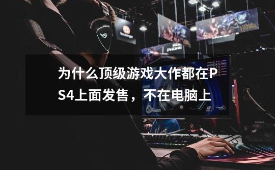 为什么顶级游戏大作都在PS4上面发售，不在电脑上-第1张-游戏资讯-智辉网络