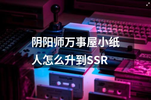 阴阳师万事屋小纸人怎么升到SSR-第1张-游戏资讯-智辉网络