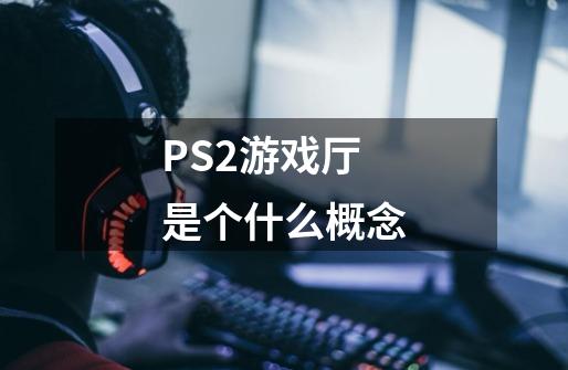 PS2游戏厅是个什么概念-第1张-游戏资讯-智辉网络