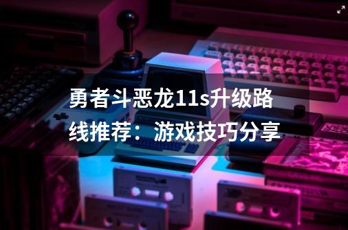 勇者斗恶龙11s升级路线推荐：游戏技巧分享-第1张-游戏资讯-智辉网络