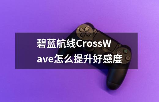 碧蓝航线CrossWave怎么提升好感度-第1张-游戏资讯-智辉网络