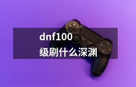 dnf100级刷什么深渊-第1张-游戏资讯-智辉网络