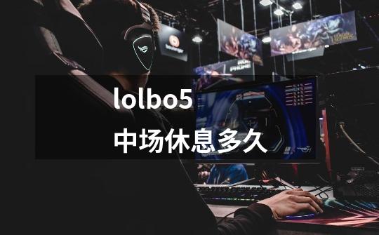 lolbo5中场休息多久-第1张-游戏资讯-智辉网络