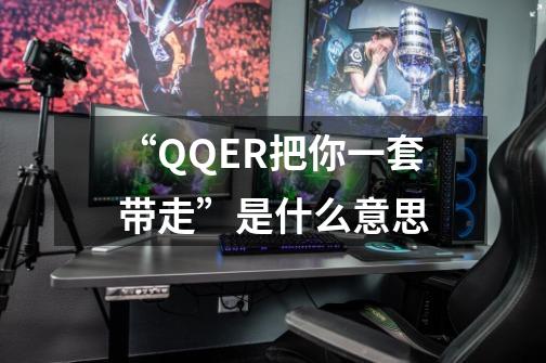 “QQER把你一套带走”是什么意思-第1张-游戏资讯-智辉网络