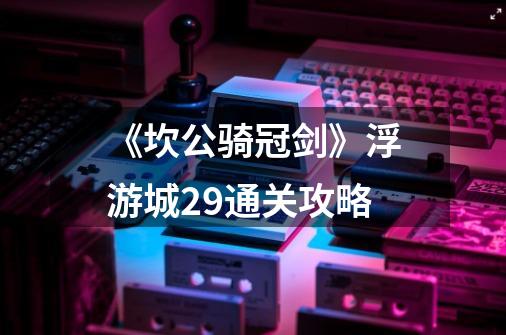 《坎公骑冠剑》浮游城29通关攻略-第1张-游戏资讯-智辉网络