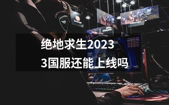 绝地求生20233国服还能上线吗-第1张-游戏资讯-智辉网络