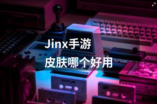 Jinx手游皮肤哪个好用-第1张-游戏资讯-智辉网络