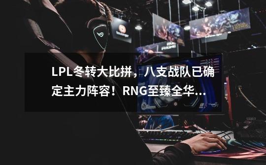 LPL冬转大比拼，八支战队已确定主力阵容！RNG至臻全华班令人期待-第1张-游戏资讯-智辉网络