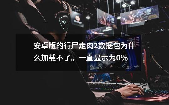 安卓版的行尸走肉2数据包为什么加载不了。一直显示为0％-第1张-游戏资讯-智辉网络