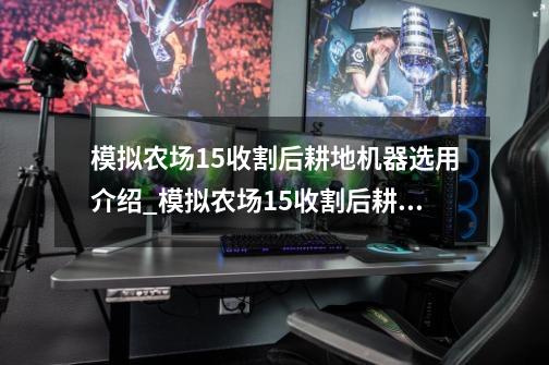 模拟农场15收割后耕地机器选用介绍_模拟农场15收割后耕地机器选用是什么-第1张-游戏资讯-智辉网络