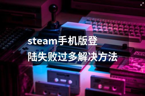 steam手机版登陆失败过多解决方法-第1张-游戏资讯-智辉网络