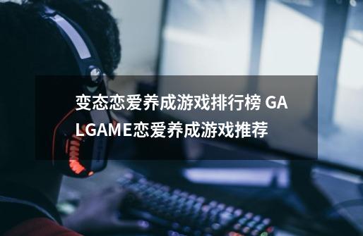 变态恋爱养成游戏排行榜 GALGAME恋爱养成游戏推荐-第1张-游戏资讯-智辉网络