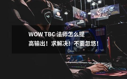 WOW TBC 法师怎么提高输出！求解决！不要忽悠！-第1张-游戏资讯-智辉网络