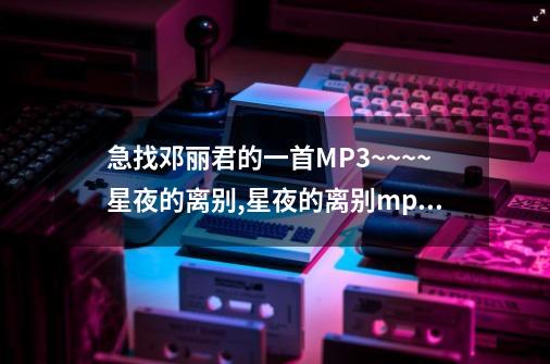 急找邓丽君的一首MP3~~~~星夜的离别,星夜的离别mp3免费-第1张-游戏资讯-智辉网络