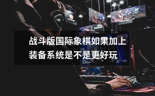 战斗版国际象棋如果加上装备系统是不是更好玩-第1张-游戏资讯-智辉网络