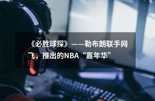 《必胜球探》——勒布朗联手网飞，推出的NBA“嘉年华”-第1张-游戏资讯-智辉网络