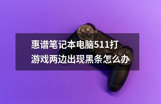 惠谱笔记本电脑511打游戏两边出现黑条怎么办-第1张-游戏资讯-智辉网络