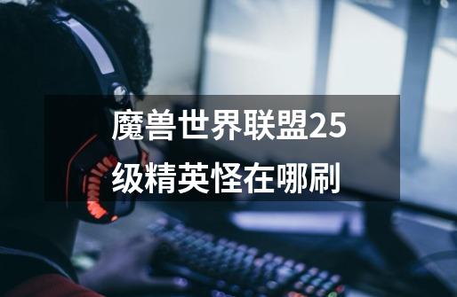 魔兽世界联盟25级精英怪在哪刷-第1张-游戏资讯-智辉网络