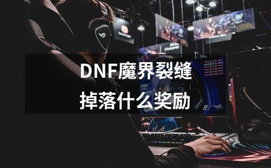 DNF魔界裂缝掉落什么奖励-第1张-游戏资讯-智辉网络