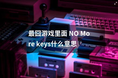 最囧游戏里面 NO More keys什么意思-第1张-游戏资讯-智辉网络