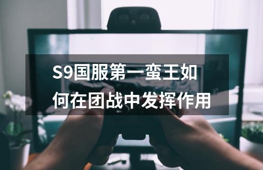 S9国服第一蛮王如何在团战中发挥作用-第1张-游戏资讯-智辉网络