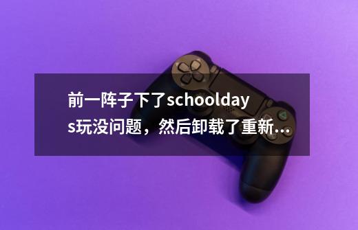 前一阵子下了schooldays玩没问题，然后卸载了重新安装就出现了图上的问题，看不懂，求大神指点-第1张-游戏资讯-智辉网络