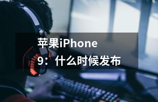 苹果iPhone 9：什么时候发布-第1张-游戏资讯-智辉网络