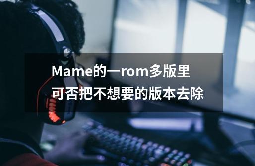 Mame的一rom多版里可否把不想要的版本去除-第1张-游戏资讯-智辉网络