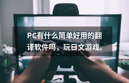 PC有什么简单好用的翻译软件吗，玩日文游戏。-第1张-游戏资讯-智辉网络