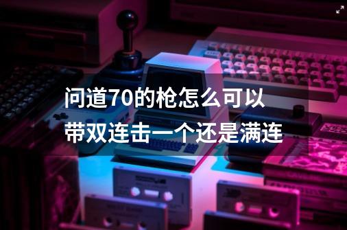 问道70的枪怎么可以带双连击一个还是满连-第1张-游戏资讯-智辉网络